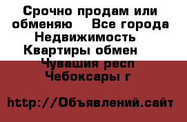 Срочно продам или обменяю  - Все города Недвижимость » Квартиры обмен   . Чувашия респ.,Чебоксары г.